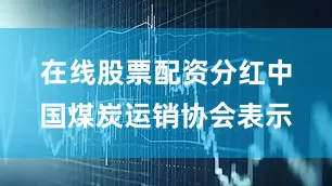 在线股票配资分红　　中国煤炭运销协会表示