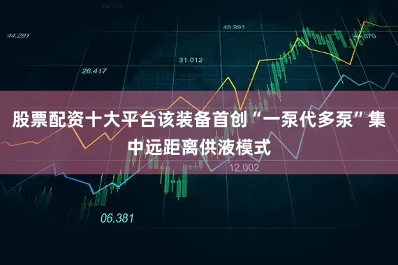 股票配资十大平台该装备首创“一泵代多泵”集中远距离供液模式