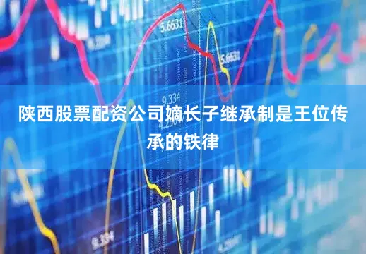 陕西股票配资公司嫡长子继承制是王位传承的铁律