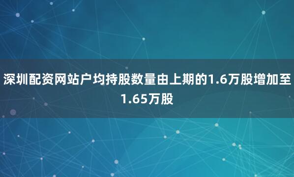 深圳配资网站户均持股数量由上期的1.6万股增加至1.65万股