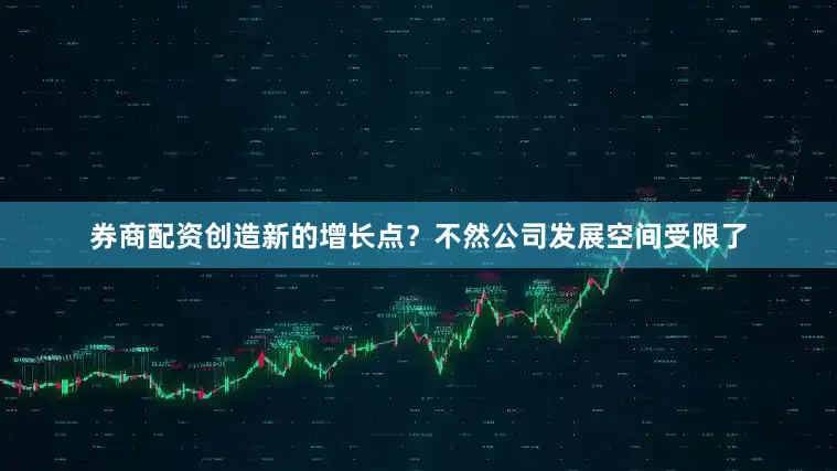 券商配资创造新的增长点？不然公司发展空间受限了