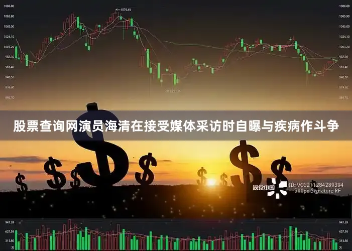 股票查询网演员海清在接受媒体采访时自曝与疾病作斗争