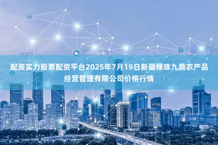 配资实力股票配资平台2025年7月19日新疆绿珠九鼎农产品经营管理有限公司价格行情