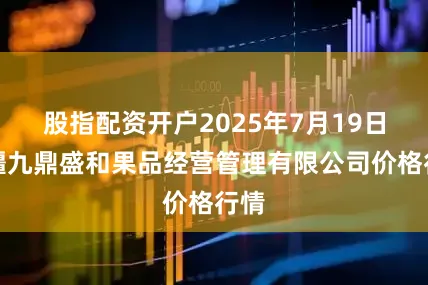 股指配资开户2025年7月19日新疆九鼎盛和果品经营管理有限公司价格行情