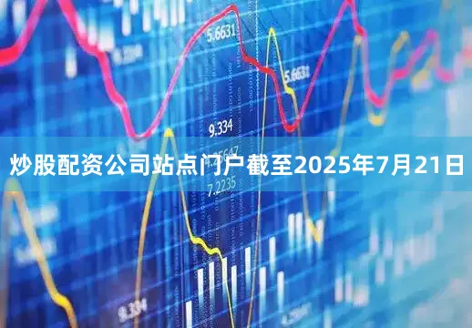 炒股配资公司站点门户截至2025年7月21日