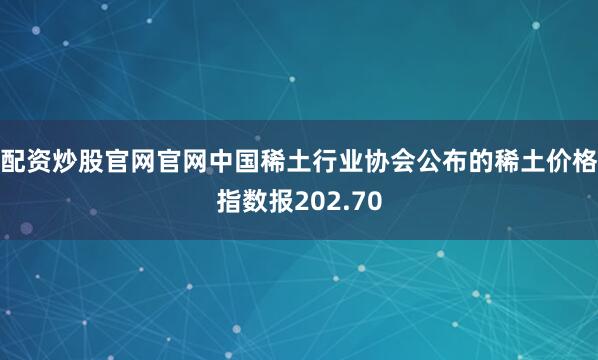 配资炒股官网官网中国稀土行业协会公布的稀土价格指数报202.70