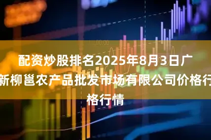 配资炒股排名2025年8月3日广西新柳邕农产品批发市场有限公司价格行情