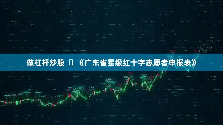 做杠杆炒股  ❷《广东省星级红十字志愿者申报表》