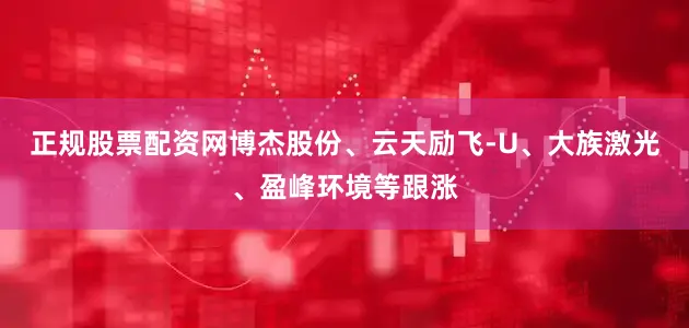 正规股票配资网博杰股份、云天励飞-U、大族激光、盈峰环境等跟涨