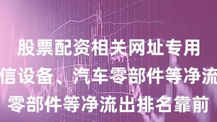 股票配资相关网址专用设备、通信设备、汽车零部件等净流出排名靠前