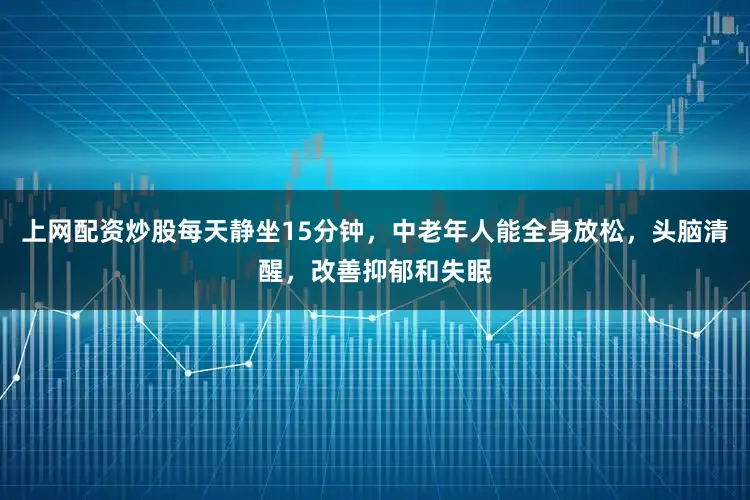 上网配资炒股每天静坐15分钟，中老年人能全身放松，头脑清醒，改善抑郁和失眠