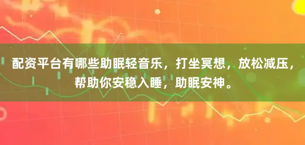 配资平台有哪些助眠轻音乐，打坐冥想，放松减压，帮助你安稳入睡，助眠安神。