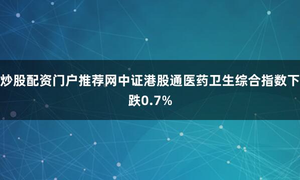 炒股配资门户推荐网中证港股通医药卫生综合指数下跌0.7%