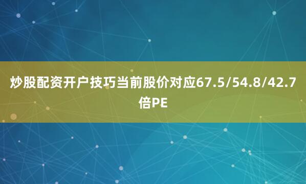 炒股配资开户技巧当前股价对应67.5/54.8/42.7倍PE