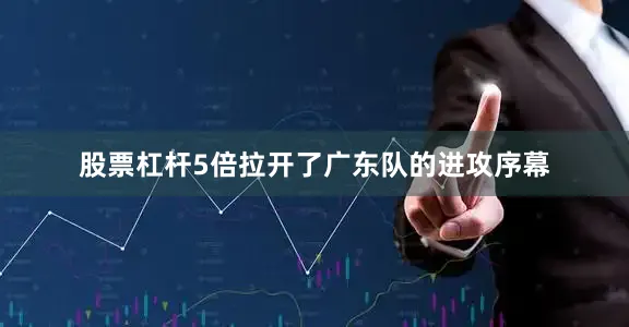 股票杠杆5倍拉开了广东队的进攻序幕