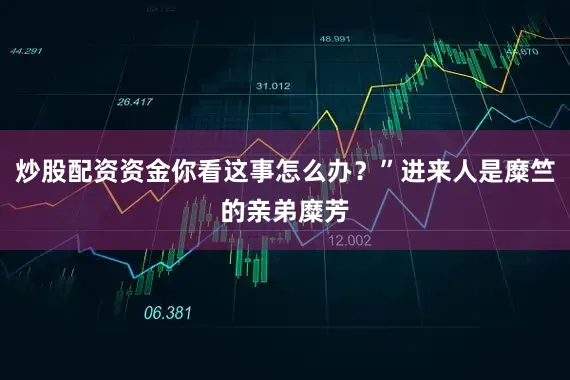 炒股配资资金你看这事怎么办?”进来人是糜竺的亲弟糜芳