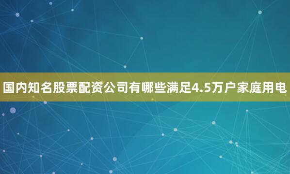 国内知名股票配资公司有哪些满足4.5万户家庭用电