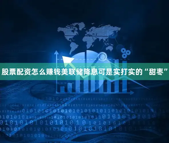 股票配资怎么赚钱美联储降息可是实打实的“甜枣”