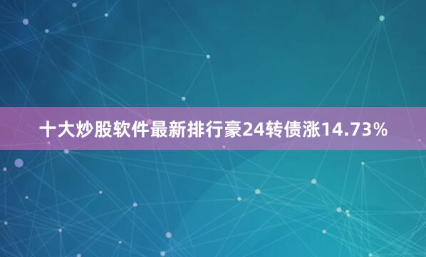 十大炒股软件最新排行豪24转债涨14.73%