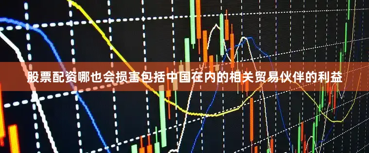 股票配资哪也会损害包括中国在内的相关贸易伙伴的利益