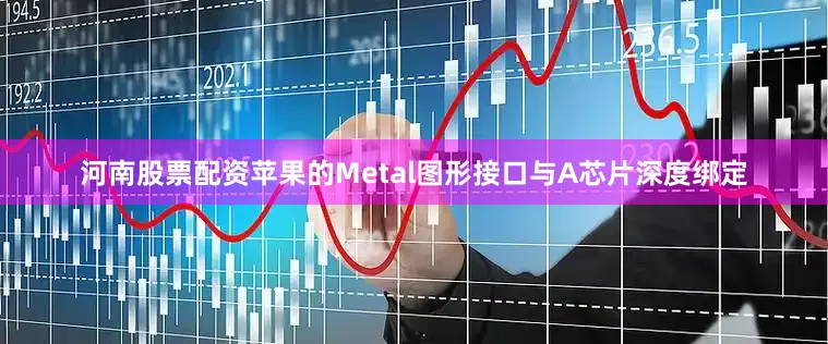 河南股票配资苹果的Metal图形接口与A芯片深度绑定