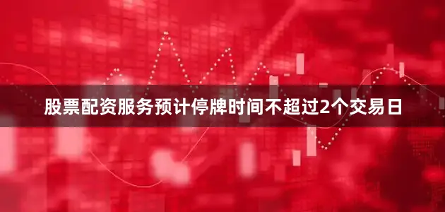 股票配资服务预计停牌时间不超过2个交易日