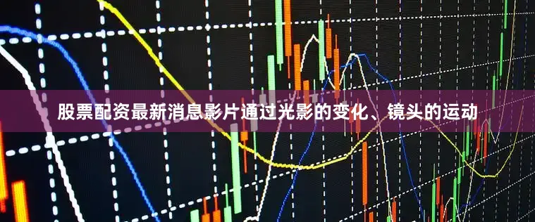 股票配资最新消息影片通过光影的变化、镜头的运动