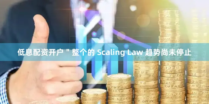 低息配资开户＂整个的 Scaling Law 趋势尚未停止