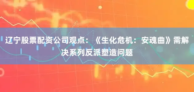 辽宁股票配资公司观点:《生化危机:安魂曲》需解决系列反派塑造问题