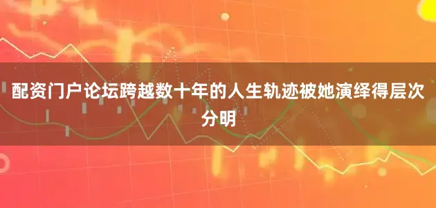 配资门户论坛跨越数十年的人生轨迹被她演绎得层次分明