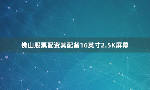 佛山股票配资其配备16英寸2.5K屏幕