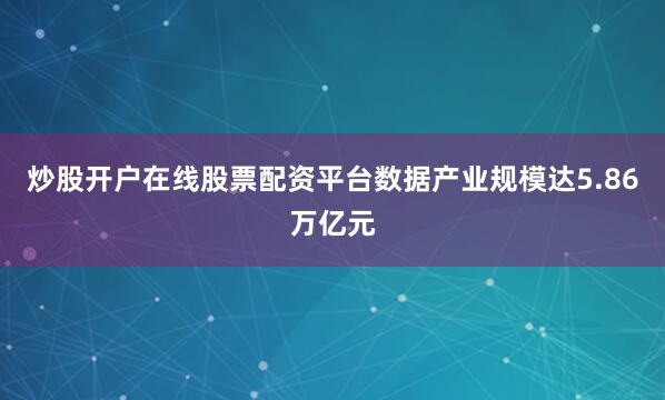 炒股开户在线股票配资平台数据产业规模达5.86万亿元