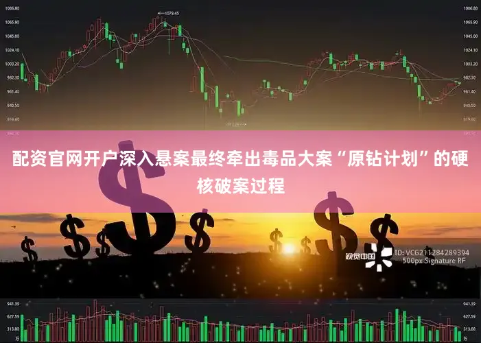 配资官网开户深入悬案最终牵出毒品大案“原钻计划”的硬核破案过程