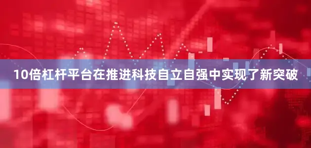 10倍杠杆平台在推进科技自立自强中实现了新突破
