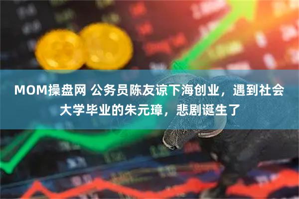 MOM操盘网 公务员陈友谅下海创业，遇到社会大学毕业的朱元璋，悲剧诞生了