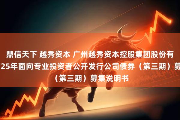 鼎信天下 越秀资本 广州越秀资本控股集团股份有限公司2025年面向专业投资者公开发行公司债券（第三期）募集说明书