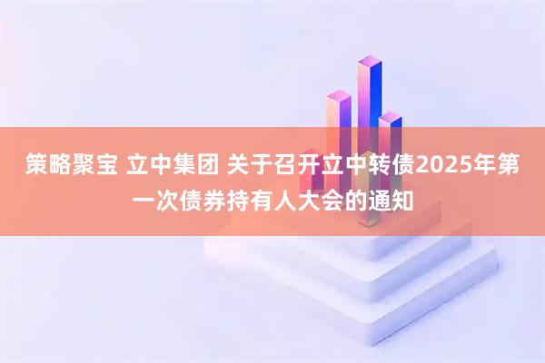 策略聚宝 立中集团 关于召开立中转债2025年第一次债券持有人大会的通知