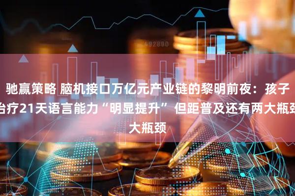 驰赢策略 脑机接口万亿元产业链的黎明前夜：孩子治疗21天语言能力“明显提升” 但距普及还有两大瓶颈