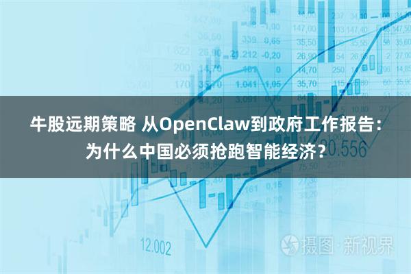 牛股远期策略 从OpenClaw到政府工作报告：为什么中国必须抢跑智能经济？