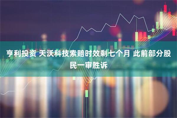 亨利投资 天沃科技索赔时效剩七个月 此前部分股民一审胜诉