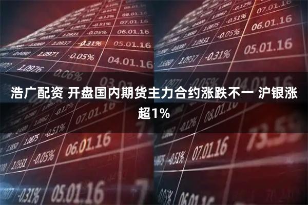 浩广配资 开盘国内期货主力合约涨跌不一 沪银涨超1%