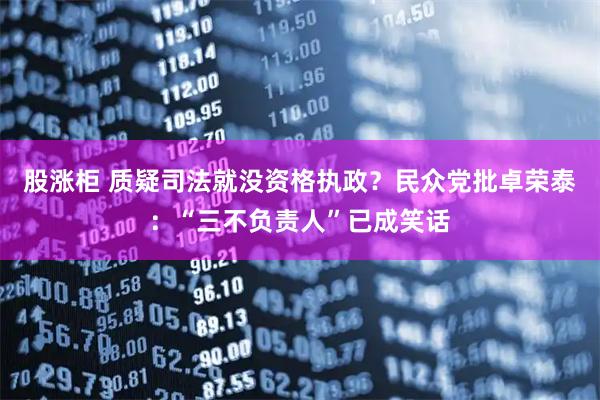 股涨柜 质疑司法就没资格执政？民众党批卓荣泰：“三不负责人”已成笑话