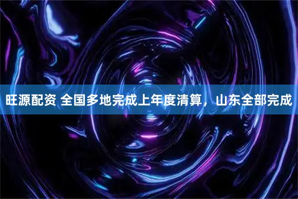 旺源配资 全国多地完成上年度清算，山东全部完成