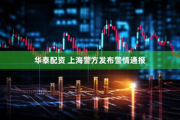 华泰配资 上海警方发布警情通报