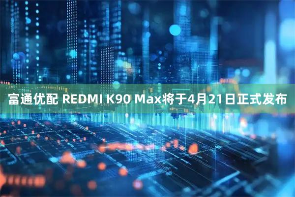富通优配 REDMI K90 Max将于4月21日正式发布