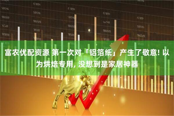 富农优配资源 第一次对「铝箔纸」产生了敬意! 以为烘焙专用, 没想到是家居神器
