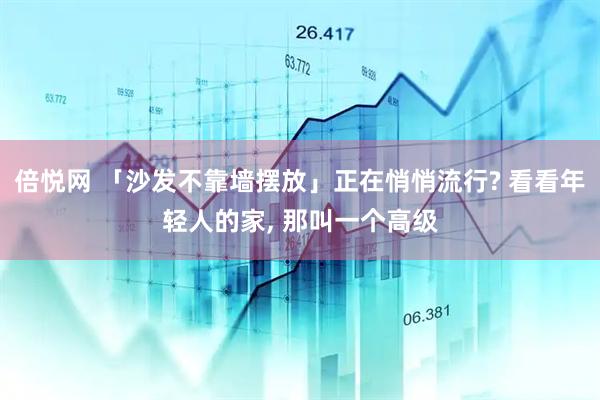 倍悦网 「沙发不靠墙摆放」正在悄悄流行? 看看年轻人的家, 那叫一个高级