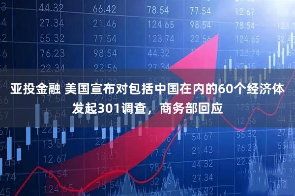 亚投金融 美国宣布对包括中国在内的60个经济体发起301调查，商务部回应