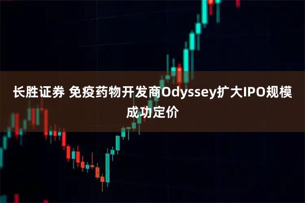 长胜证券 免疫药物开发商Odyssey扩大IPO规模成功定价
