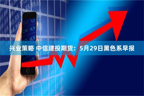 兴业策略 中信建投期货：5月29日黑色系早报